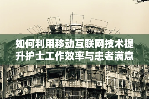 如何利用移动互联网技术提升护士工作效率与患者满意度？