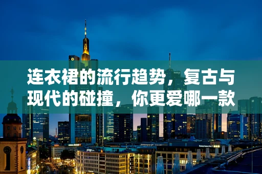 连衣裙的流行趋势，复古与现代的碰撞，你更爱哪一款？