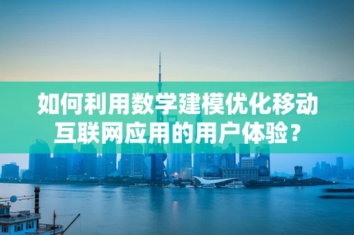 如何利用数学建模优化移动互联网应用的用户体验？