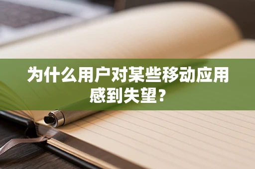 为什么用户对某些移动应用感到失望？