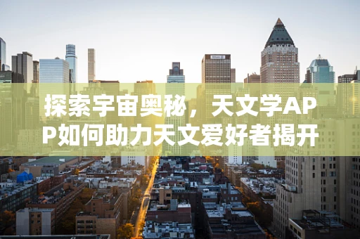 探索宇宙奥秘，天文学APP如何助力天文爱好者揭开夜空的神秘面纱？