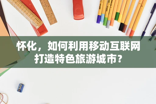 怀化，如何利用移动互联网打造特色旅游城市？