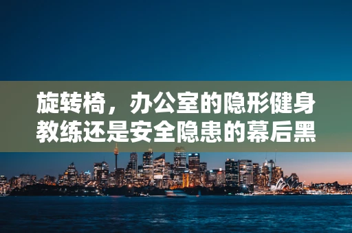 旋转椅，办公室的隐形健身教练还是安全隐患的幕后黑手？