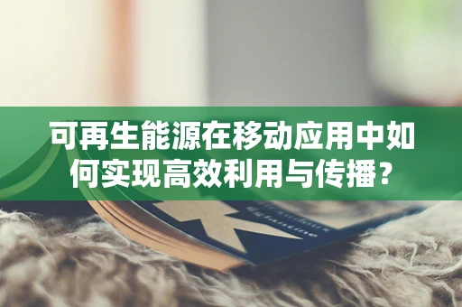 可再生能源在移动应用中如何实现高效利用与传播？