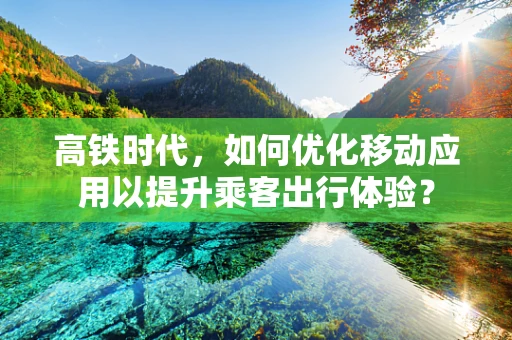 高铁时代，如何优化移动应用以提升乘客出行体验？