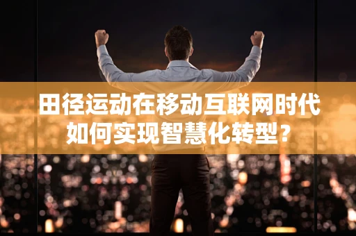 田径运动在移动互联网时代如何实现智慧化转型？