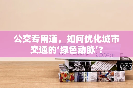 公交专用道，如何优化城市交通的‘绿色动脉’？