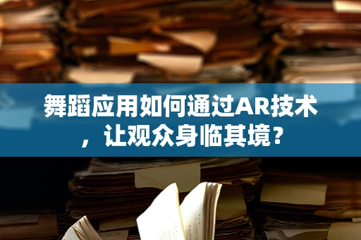 舞蹈应用如何通过AR技术，让观众身临其境？