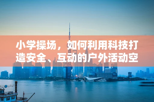 小学操场，如何利用科技打造安全、互动的户外活动空间？