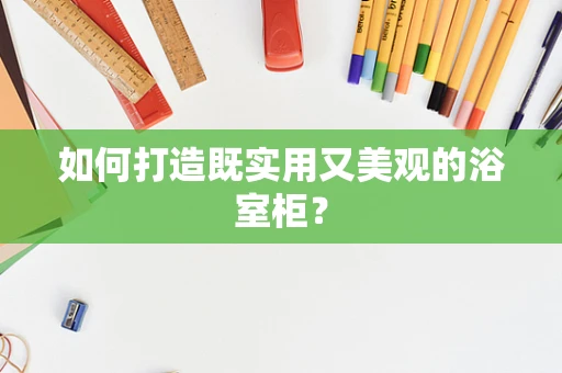 如何打造既实用又美观的浴室柜？