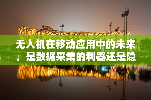 无人机在移动应用中的未来，是数据采集的利器还是隐私侵犯的隐患？