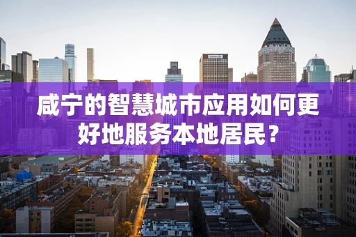 咸宁的智慧城市应用如何更好地服务本地居民？
