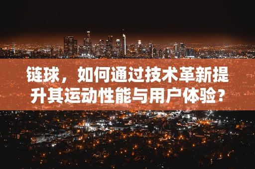 链球，如何通过技术革新提升其运动性能与用户体验？