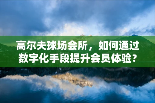 高尔夫球场会所，如何通过数字化手段提升会员体验？