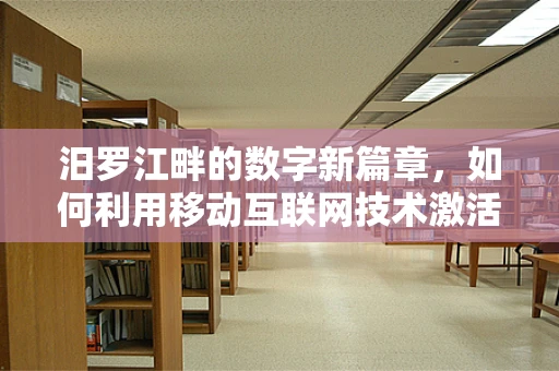 汨罗江畔的数字新篇章，如何利用移动互联网技术激活古镇文化旅游？