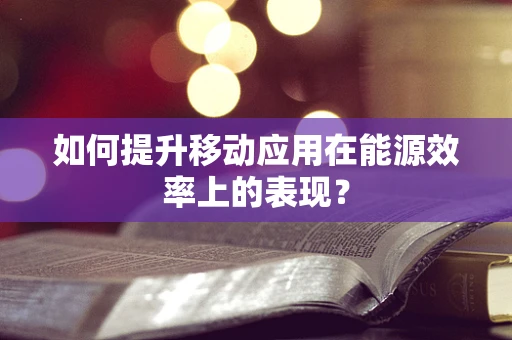 如何提升移动应用在能源效率上的表现？