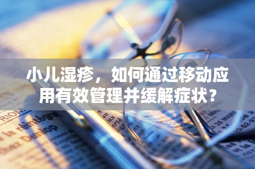 小儿湿疹，如何通过移动应用有效管理并缓解症状？