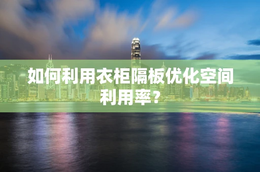 如何利用衣柜隔板优化空间利用率？