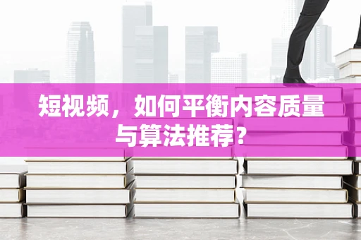 短视频，如何平衡内容质量与算法推荐？