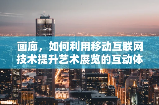 画廊，如何利用移动互联网技术提升艺术展览的互动体验？