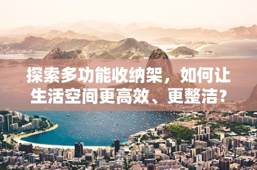 探索多功能收纳架，如何让生活空间更高效、更整洁？
