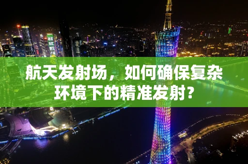 航天发射场，如何确保复杂环境下的精准发射？