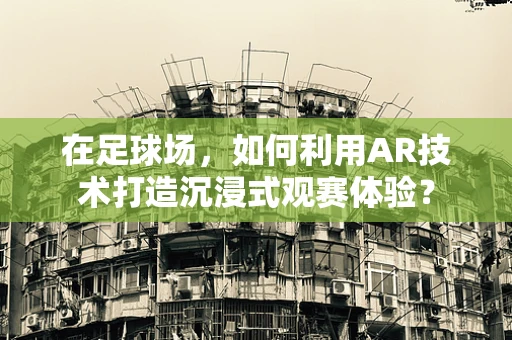 在足球场，如何利用AR技术打造沉浸式观赛体验？