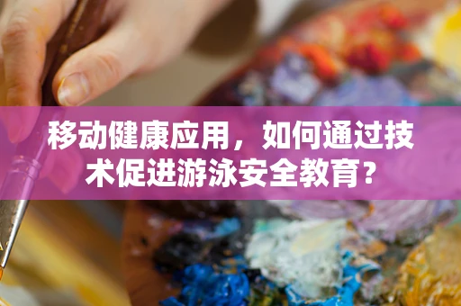 移动健康应用，如何通过技术促进游泳安全教育？