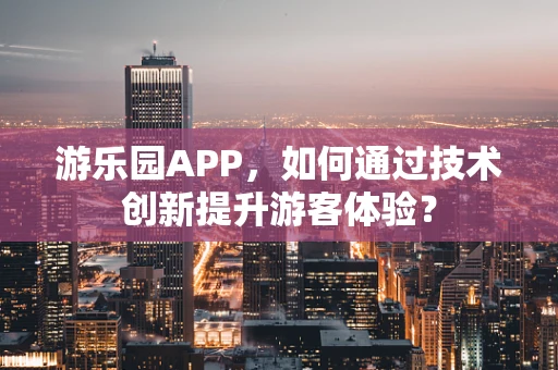 游乐园APP，如何通过技术创新提升游客体验？
