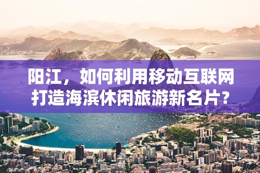 阳江，如何利用移动互联网打造海滨休闲旅游新名片？