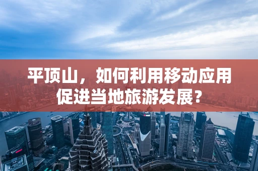 平顶山，如何利用移动应用促进当地旅游发展？