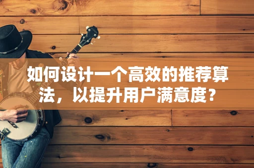 如何设计一个高效的推荐算法，以提升用户满意度？