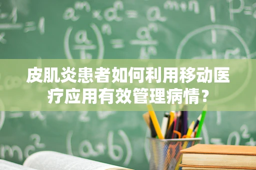 皮肌炎患者如何利用移动医疗应用有效管理病情？