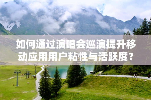 如何通过演唱会巡演提升移动应用用户粘性与活跃度？