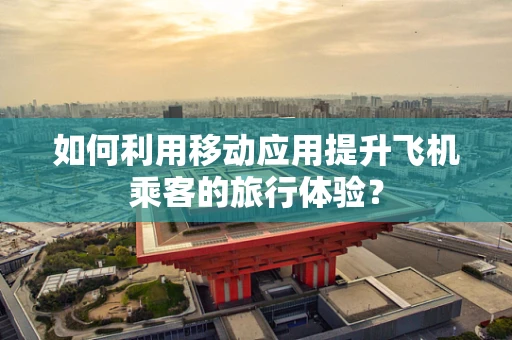 如何利用移动应用提升飞机乘客的旅行体验？