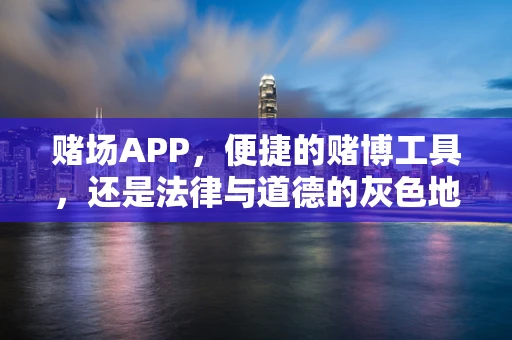 赌场APP，便捷的赌博工具，还是法律与道德的灰色地带？