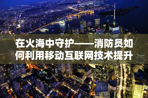 在火海中守护——消防员如何利用移动互联网技术提升应急响应？