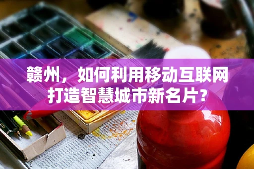 赣州，如何利用移动互联网打造智慧城市新名片？