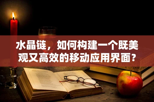 水晶链，如何构建一个既美观又高效的移动应用界面？
