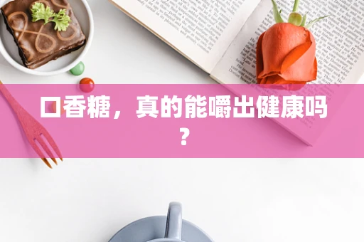 口香糖，真的能嚼出健康吗？