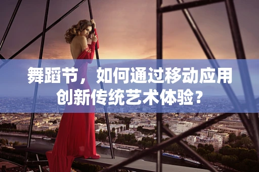 舞蹈节，如何通过移动应用创新传统艺术体验？