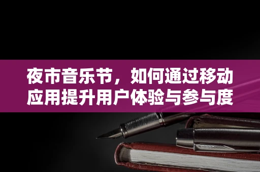 夜市音乐节，如何通过移动应用提升用户体验与参与度？