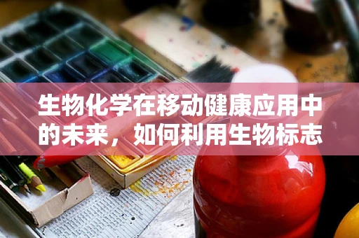 生物化学在移动健康应用中的未来，如何利用生物标志物提升个性化医疗？