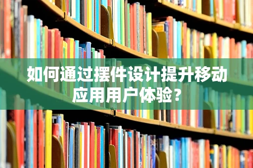 如何通过摆件设计提升移动应用用户体验？