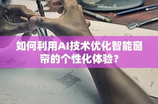 如何利用AI技术优化智能窗帘的个性化体验？