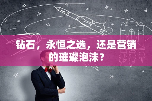 钻石，永恒之选，还是营销的璀璨泡沫？