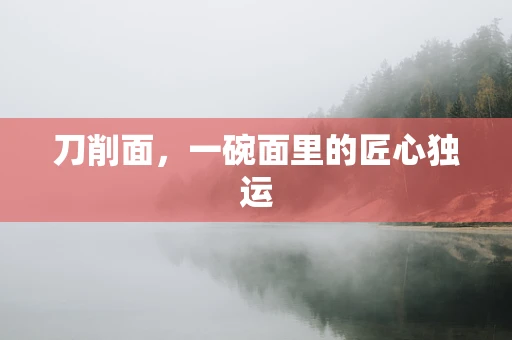 刀削面，一碗面里的匠心独运