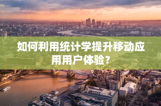 如何利用统计学提升移动应用用户体验？