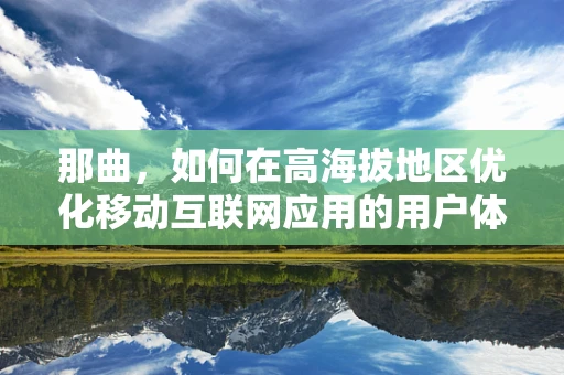 那曲，如何在高海拔地区优化移动互联网应用的用户体验？