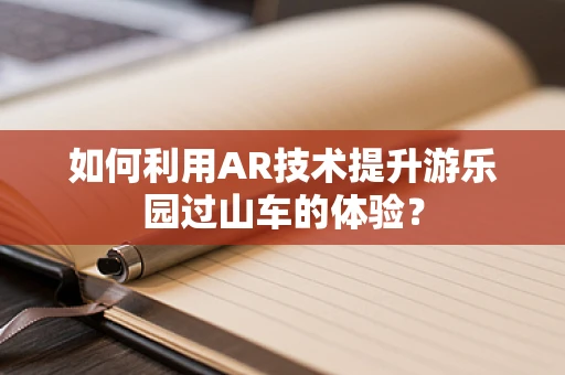 如何利用AR技术提升游乐园过山车的体验？